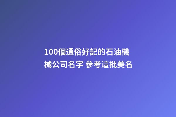 100個通俗好記的石油機械公司名字 參考這批美名